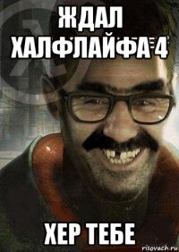 ждал халфлайфа 4 хер тебе