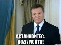  астанавитес, подумойти!