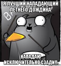 я лучший нападающий летнего дождика нападаю исключительно сзади!!