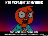 кто украдет хлебушек тому задам много домашки по матеше!!!!!!!!!!!!!!!!!!!!!!!!!!!!!!!!!!!!!!!!!!!!!!!!!!!!!!!!!!!!!!