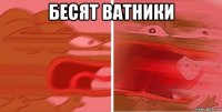 бесят ватники 
