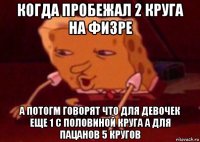 когда пробежал 2 круга на физре а потогм говорят что для девочек еще 1 с половиной круга а для пацанов 5 кругов