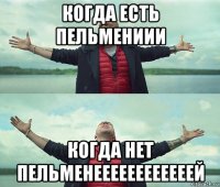 когда есть пельмениии когда нет пельменеееееееееееей