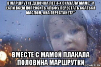 в маршрутке девочка лет 4-х сказала маме: "а если всем попросить альфу перестать ссаться маслом, она перестанет?" вместе с мамой плакала половина маршрутки
