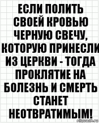 Если полить своей кровью черную свечу, которую принесли из церкви - тогда проклятие на болезнь и смерть станет неотвратимым!