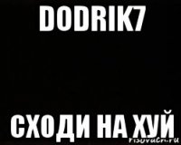 dodrik7 сходи на хуй