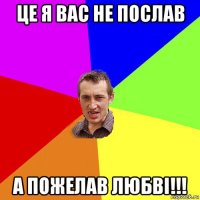 це я вас не послав а пожелав любві!!!