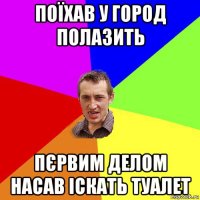 поїхав у город полазить пєрвим делом насав іскать туалет