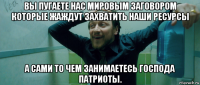 вы пугаете нас мировым заговором которые жаждут захватить наши ресурсы а сами то чем занимаетесь господа патриоты.