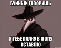 буйный говоришь я тебе палку в жопу вставлю