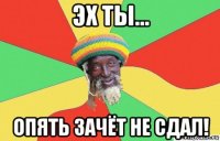 эх ты... опять зачёт не сдал!