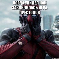 когда увидел как закончилась игра престолов 