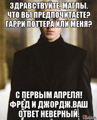 здравствуйте, маглы. что вы предпочитаете? гарри поттера или меня? с первым апреля! фред и джордж.ваш ответ неверный.