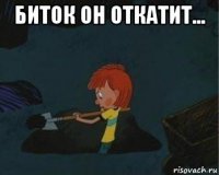 биток он откатит... 