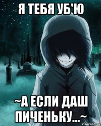 я тебя уб'ю ~а если даш пиченьку...~