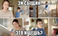 эй сыщик это ищешь?