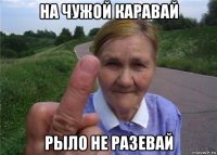 на чужой каравай рыло не разевай