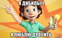 я дибилыч я люблю дрочить