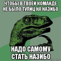 чтобы в твоей команде не было тупиц на назибо надо самому стать назибо