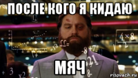 после кого я кидаю мяч