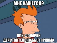 мне кажется? или фонарик действительно был ярким?