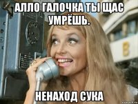алло галочка ты щас умрёшь. ненаход сука