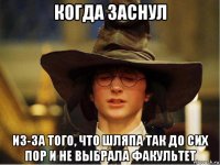 когда заснул из-за того, что шляпа так до сих пор и не выбрала факультет