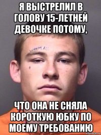 я выстрелил в голову 15-летней девочке потому, что она не сняла короткую юбку по моему требованию