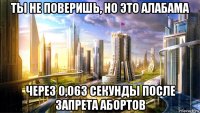 ты не поверишь, но это алабама через 0,063 секунды после запрета абортов