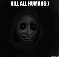 kill all humans;) 