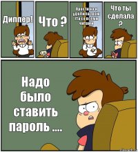 Диппер! Что ? Прости но я удолила твою гта со всеми читами Что ты сделала ? Надо было ставить пароль ....