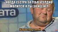 когда сестра за тебя усердно молится, а ты за неё нет 