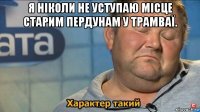 я ніколи не уступаю місце старим пердунам у трамваї. 