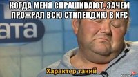 когда меня спрашивают, зачем прожрал всю стипендию в kfc 