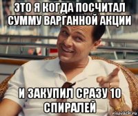 это я когда посчитал сумму варганной акции и закупил сразу 10 спиралей