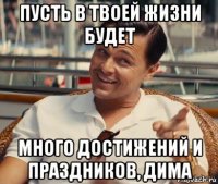 пусть в твоей жизни будет много достижений и праздников, дима