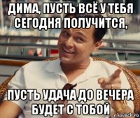 дима, пусть всё у тебя сегодня получится, пусть удача до вечера будет с тобой