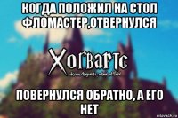 когда положил на стол фломастер,отвернулся повернулся обратно, а его нет