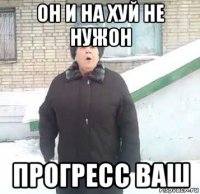 он и на хуй не нужон прогресс ваш