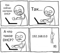 Ура сейчас настрою DHCP Так... А что такое DHCP? 192.168.0.0