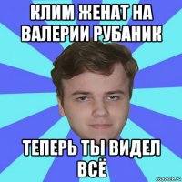 клим женат на валерии рубаник теперь ты видел всё