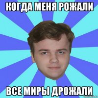 когда меня рожали все миры дрожали