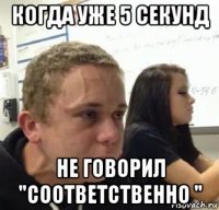 когда уже 5 секунд не говорил "соответственно "