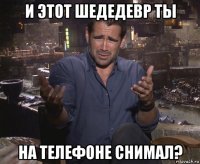 и этот шедедевр ты на телефоне снимал?