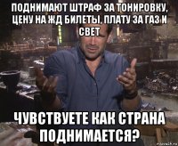 поднимают штраф за тонировку, цену на жд билеты, плату за газ и свет чувствуете как страна поднимается?