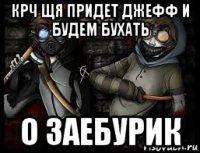 крч щя придет джефф и будем бухать о заебурик