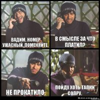 Вадим. Номер ужасный. Поменяйте. В смысле за что платил? Не прокатило. Пойду хоть тапки сопру.