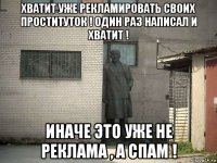 хватит уже рекламировать своих проституток ! один раз написал и хватит ! иначе это уже не реклама , а спам !