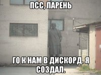 псс, парень го к нам в дискорд. я создал.