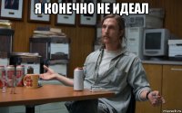 я конечно не идеал 